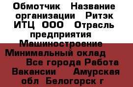 Обмотчик › Название организации ­ Ритэк-ИТЦ, ООО › Отрасль предприятия ­ Машиностроение › Минимальный оклад ­ 32 000 - Все города Работа » Вакансии   . Амурская обл.,Белогорск г.